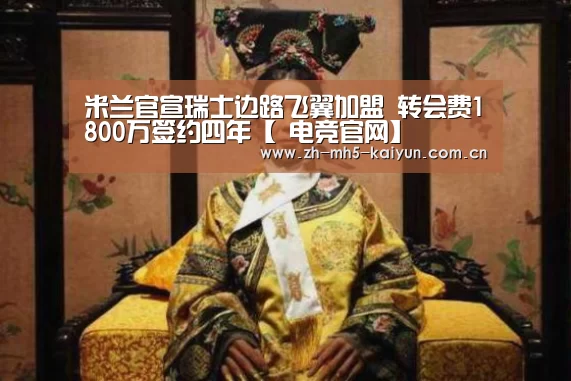 米兰官宣瑞士边路飞翼加盟 转会费1800万签约四年【 电竞官网】(图3) 开云电竞