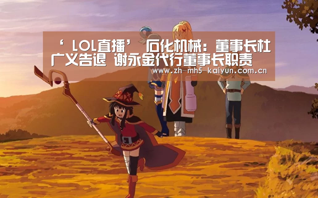 ‘ LOL直播’
石化机械:董事长杜广义告退 谢永金代行董事长职责(图3) LOL直播